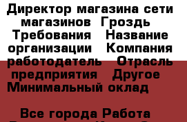 Директор магазина сети магазинов "Гроздь". Требования › Название организации ­ Компания-работодатель › Отрасль предприятия ­ Другое › Минимальный оклад ­ 1 - Все города Работа » Вакансии   . Крым,Саки